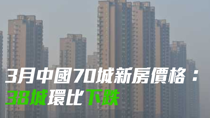 3月中國70城新房價格:38城環比下跌 三線城市跌幅收窄
