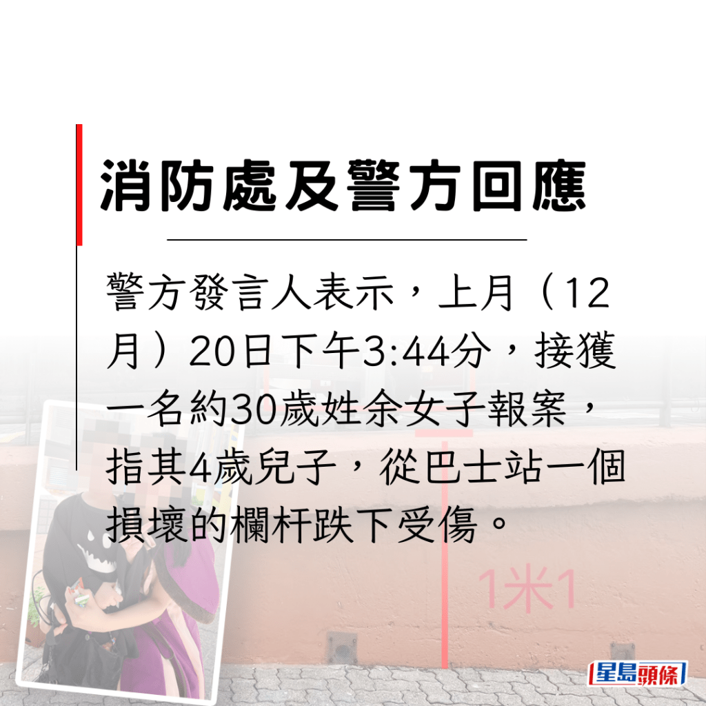 警方发言人表示，上月（12月）20日下午3:44分，接获一名约30岁姓余女子报案，指其4岁儿子，从巴士站一个损坏的栏杆跌下受伤。
