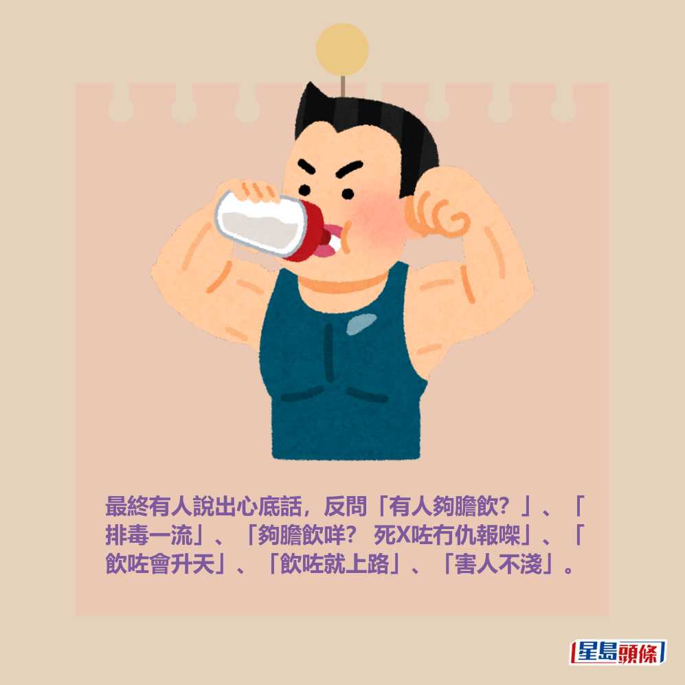 最終有人說出心底話,反問「有人夠膽飲?」、「 排毒一流」、「夠膽飲咩? 死X咗冇仇報㗎」、「 飲咗會升天」、「飲咗就上路」、「害人不淺」。 最終有人說出心底話,反問「有人夠膽飲?」、「 排毒一流」、「夠膽飲咩? 死X咗冇仇報㗎」、「 飲咗會升天」、「飲咗就上路」、「害人不淺」。