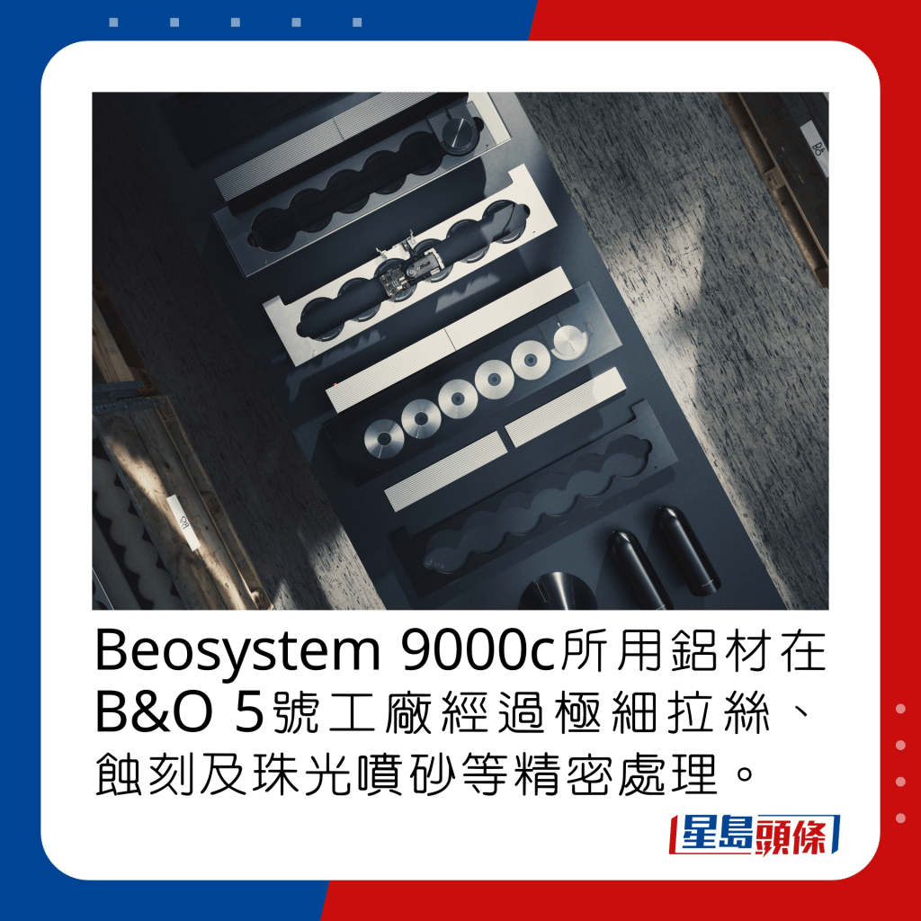 Beosystem 9000c所用鋁材在B&O 5號工廠經過極細拉絲、蝕刻及珠光噴砂等精密處理。