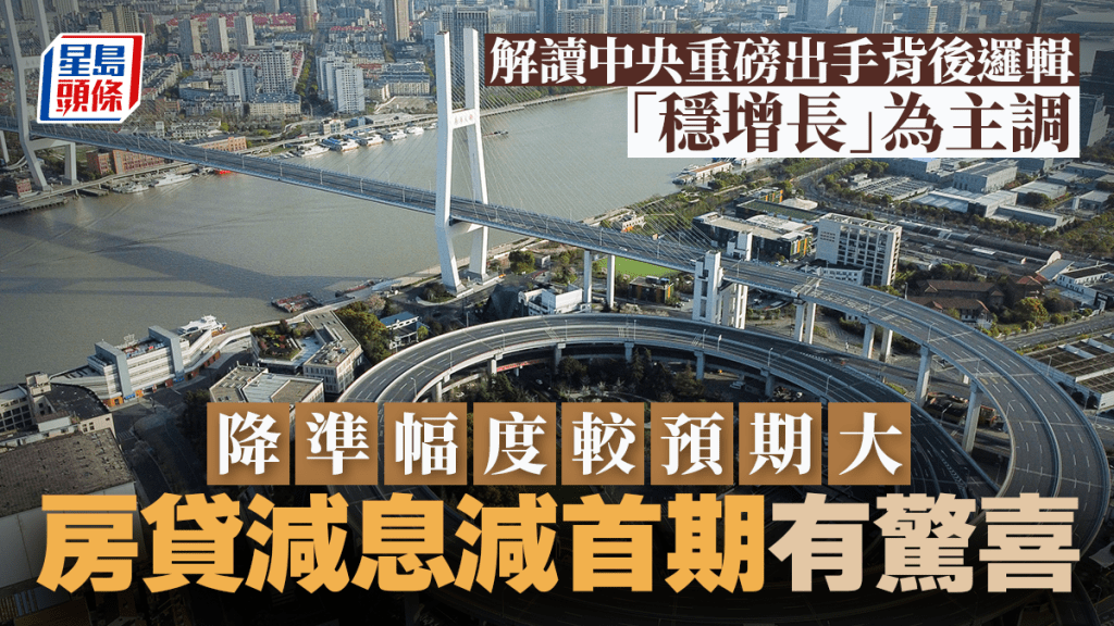 解讀中央重磅出手背後邏輯 「穩增長」為主調  降準幅度較預期大 房貸減息減首期有驚喜