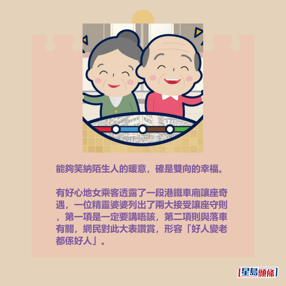 能夠笑納陌生人的暖意,確是雙向的幸福。 有好心地女乘客透露了一段港鐵車廂讓座奇 遇,一位精靈婆婆列出了兩大接受讓座守則 ,第一項是一定要講唔該,第二項則與落車 有關,網民對此大表讚賞,形容「好人變老 都係好人」。MTR FB截圖 能夠笑納陌生人的暖意,確是雙向的幸福。 有好心地女乘客透露了一段港鐵車廂讓座奇 遇,一位精靈婆婆列出了兩大接受讓座守則 ,第一項是一定要講唔該,第二項則與落車 有關,網民對此大表讚賞,形容「好人變老 都係好人」。MTR FB截圖