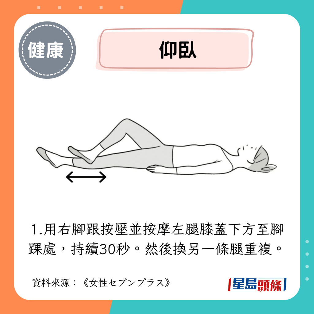 仰臥:用右腳跟按壓並按摩左腿膝蓋下方至腳踝處,持續30秒。然後換另一條腿重複。 仰臥:用右腳跟按壓並按摩左腿膝蓋下方至腳踝處,持續30秒。然後換另一條腿重複。