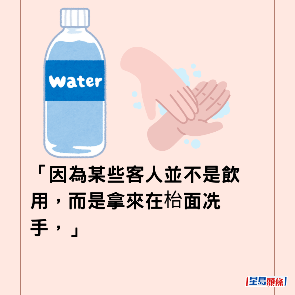 「因為某些客人並不是飲用，而是拿來在枱面冼手，」