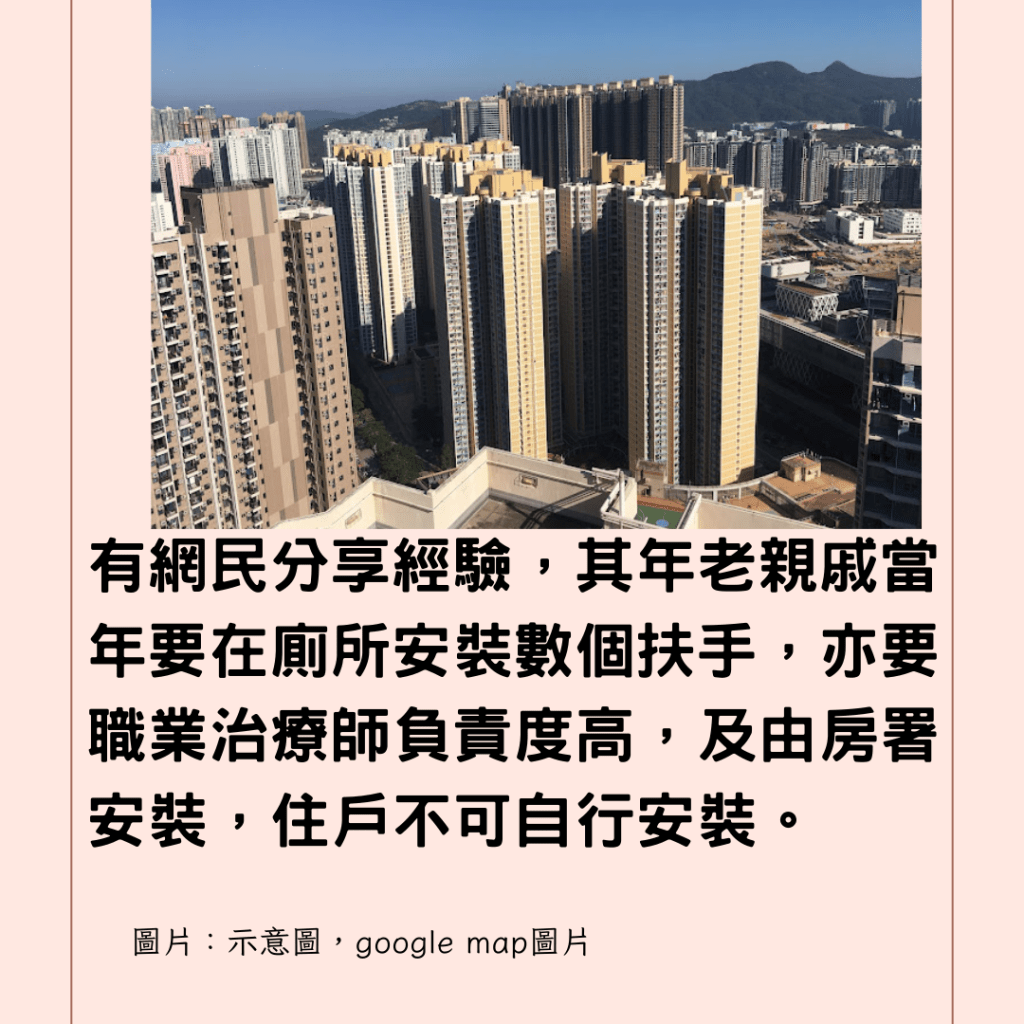  有網民分享經驗，其年老親戚當年要在廁所安裝數個扶手，亦要職業治療師負責度高，及由房署安裝，住戶不可自行安裝。