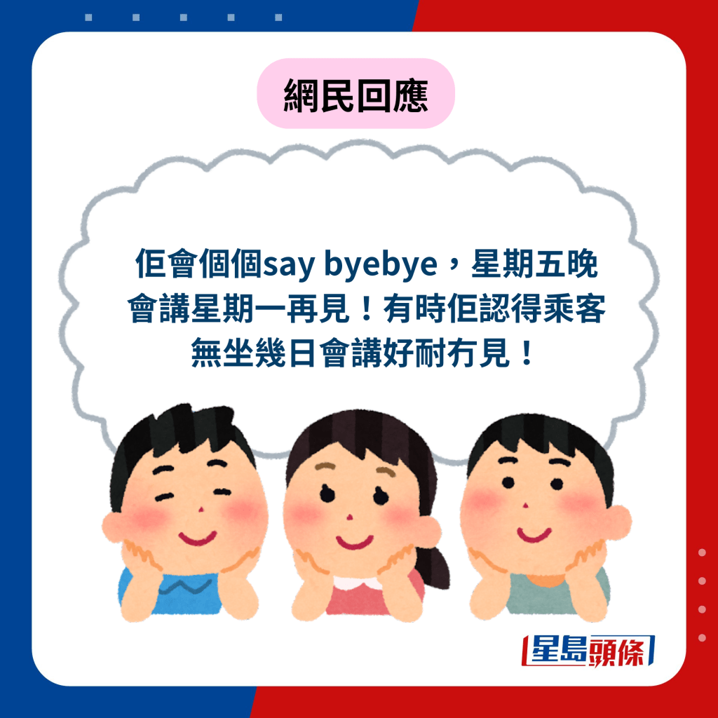 网民回应︰佢会个个say byebye，星期五晚会讲星期一再见！有时佢认得乘客无坐几日会讲好耐冇见！