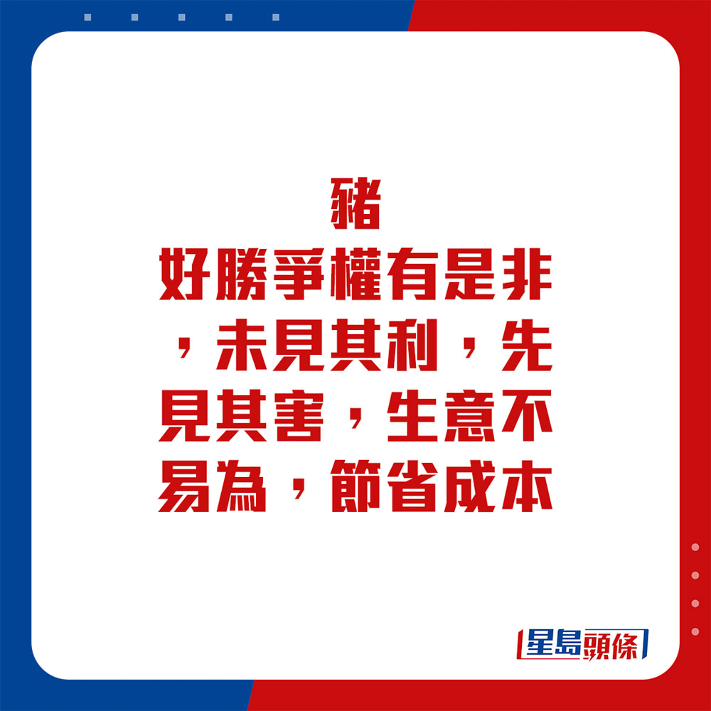 生肖運程 - 豬：好勝爭權有是非，未見其利，先見其害，生意不易為，節省成本。