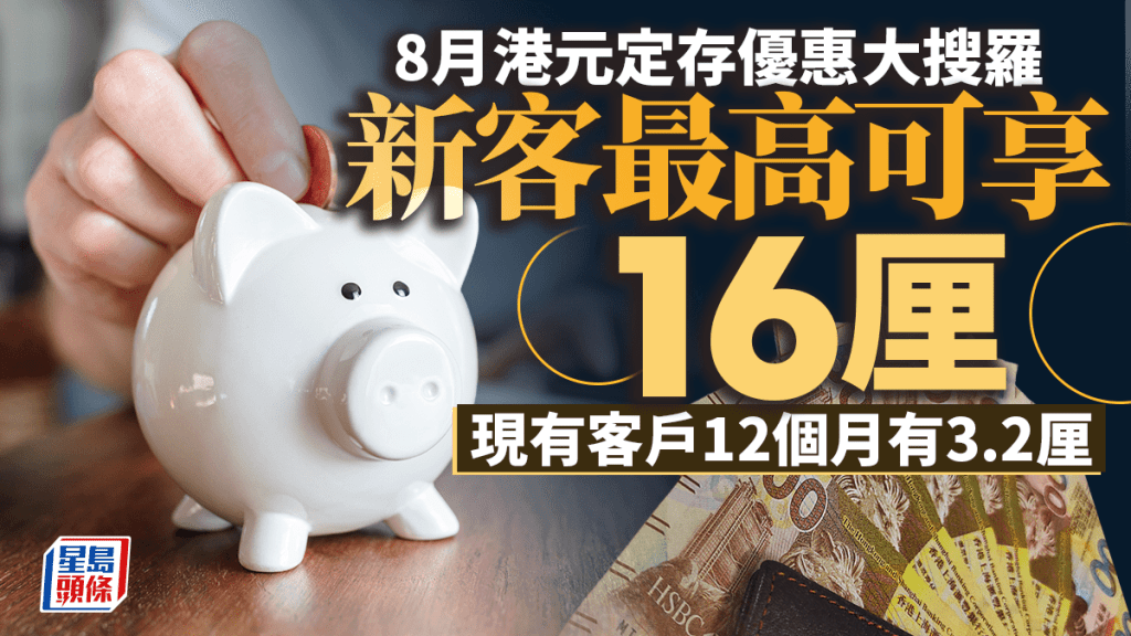定存攻略｜8月港元定存優惠大搜羅 新客最高可享16厘 現有客戶12個月有3.2厘