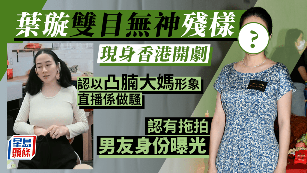 法與情丨葉璇雙目無神殘樣現身香港 認以凸腩大媽形象直播係做騷 認有拖拍男友身份曝光