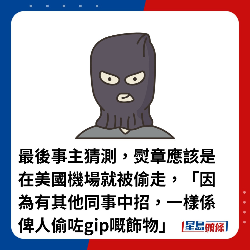 最後事主猜測，熨章應該是在美國機場就被偷走，「因為有其他同事中招，一樣係俾人偷咗gip嘅飾物」