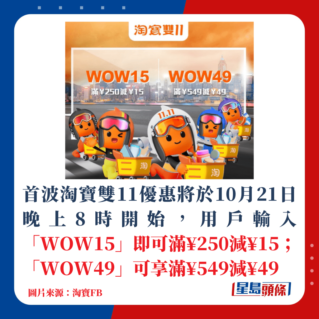 首波淘寶雙11優惠將於10月21日晚上8時開始，用戶輸入「WOW15」即可滿¥250減¥15；「WOW49」可享滿¥549減¥49