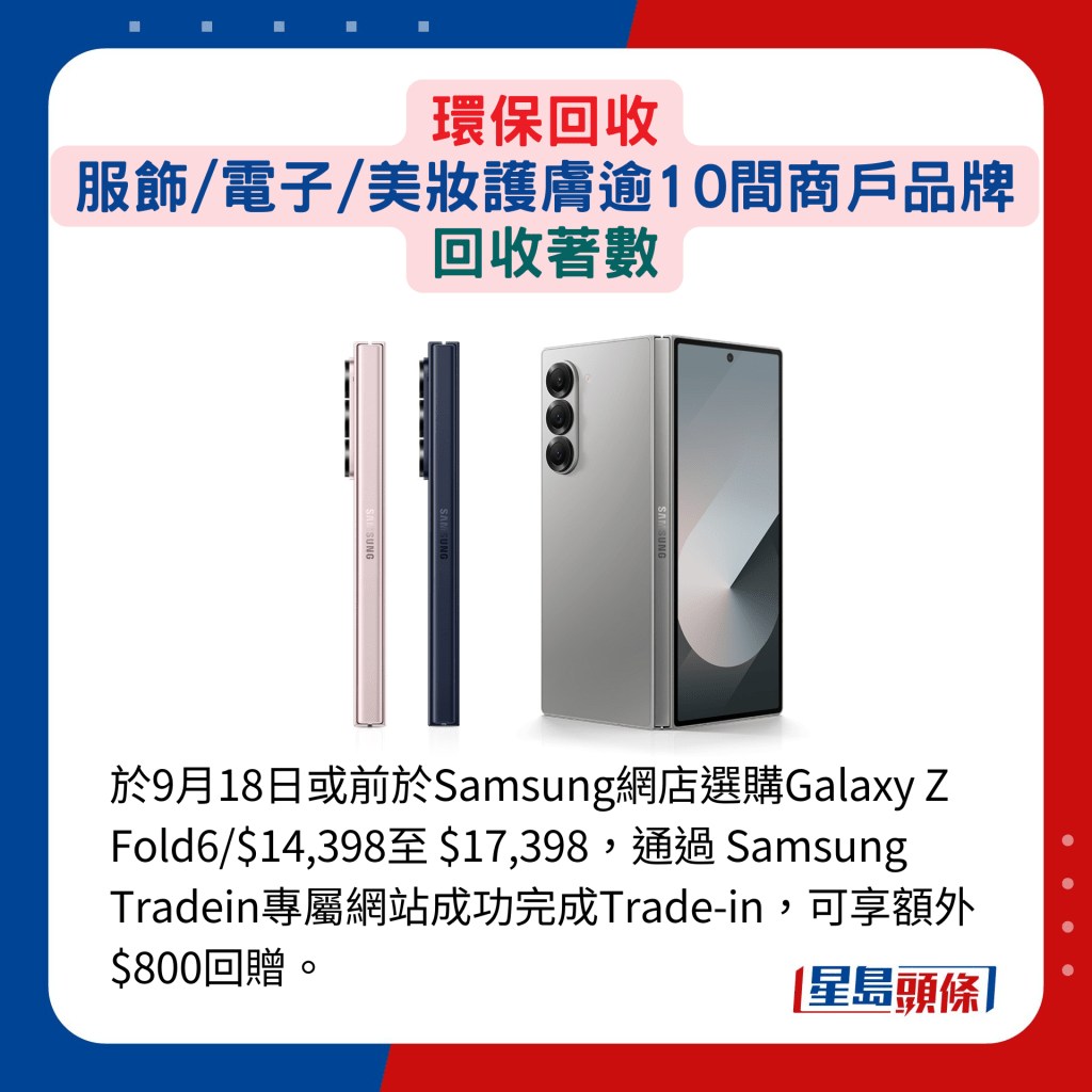 于9月18日或前于Samsung网店选购Galaxy Z Fold6/$14,398至 $17,398，通过 Samsung Tradein专属网站成功完成Trade-in，可享额外$800回赠。