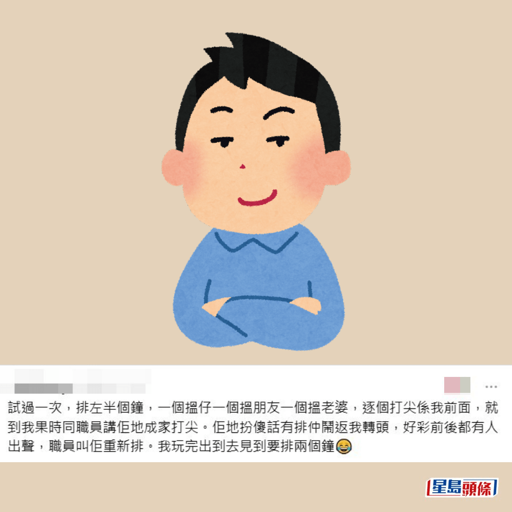 •試過一次，排咗半個鐘，一個搵仔一個搵朋友一個搵老婆，逐個打尖喺我前面，就到我嗰時同職員講佢哋成家打尖。佢哋扮傻話有排仲鬧返我轉頭，好彩前後都有人出聲，職員叫佢重新排。我玩完出到去見到要排兩個鐘。Threads截圖