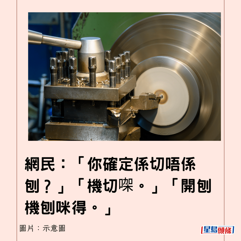  網民：「你確定係切唔係刨？」「機切㗎。」「開刨機刨咪得。」