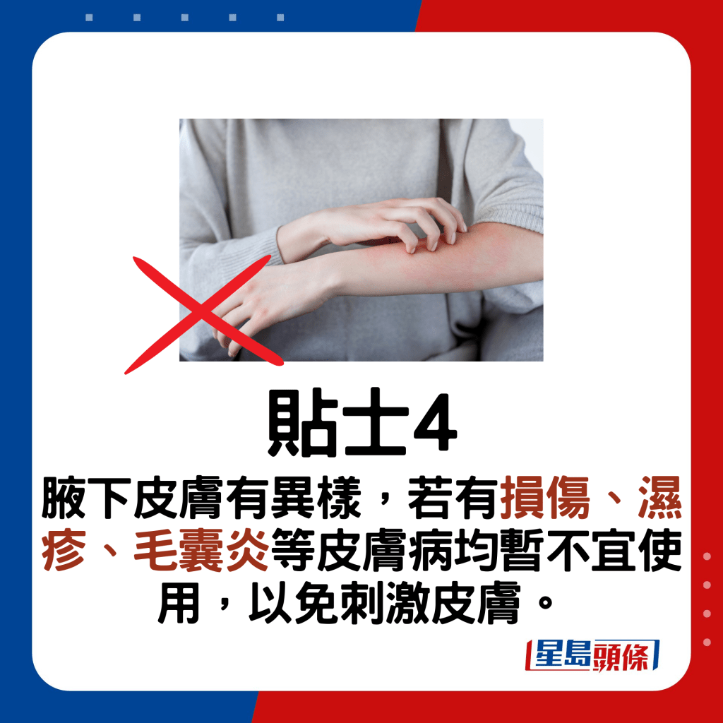 貼士4：腋下皮膚有異樣，若有損傷、濕疹、毛囊炎等皮膚病均暫不宜使用，以免刺激皮膚。