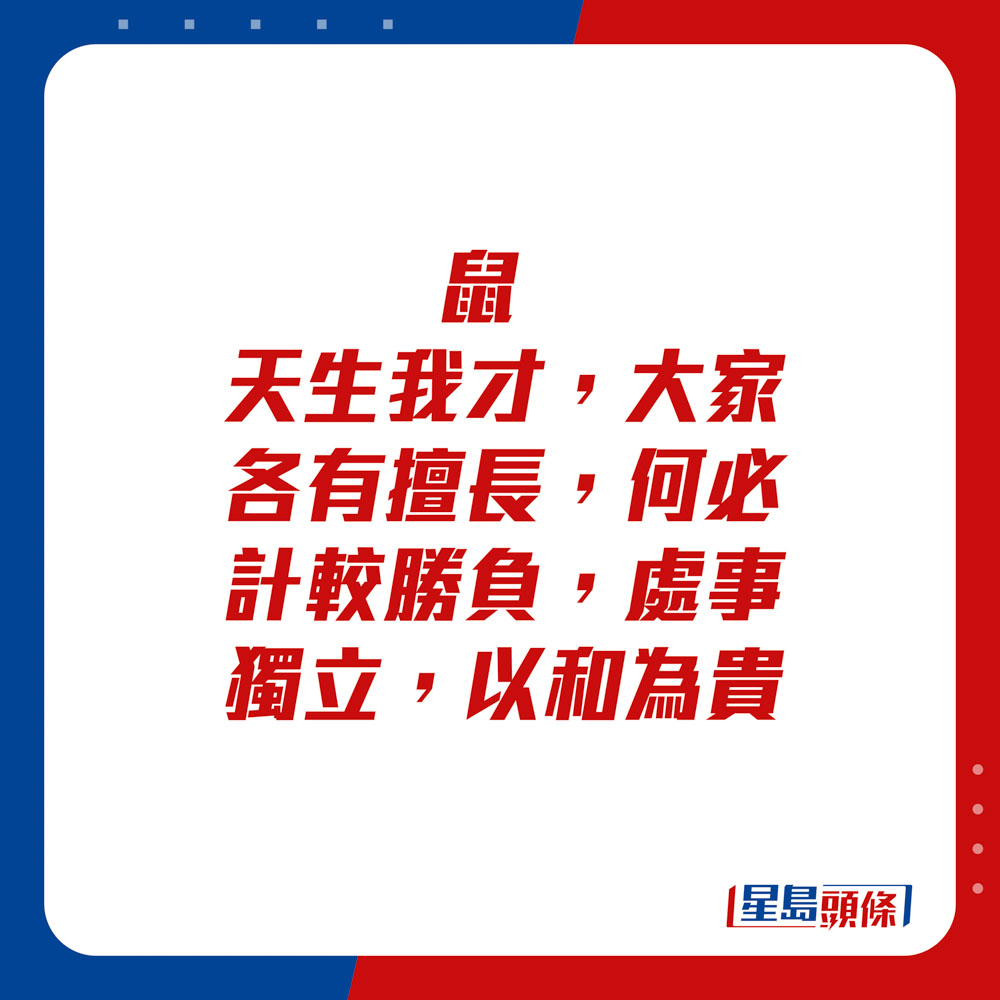 生肖運程 - 	鼠：	天生我才，大家各有擅長，何必計較勝負。處事獨立，以和為貴。