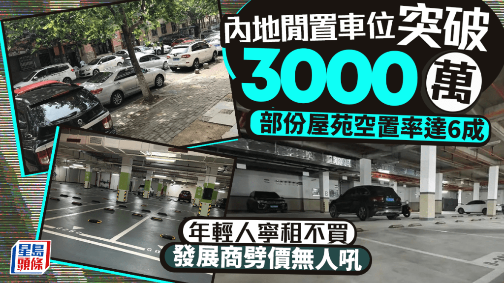 內地閒置車位突破3000萬 部份屋苑空置率達6成 年輕人寧租不買 發展商劈價無人吼