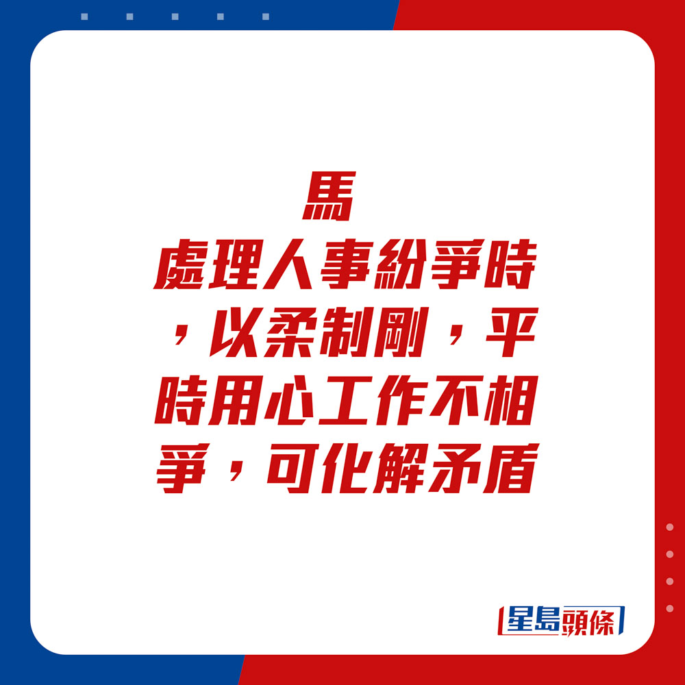 生肖運程 - 馬：處理人事紛爭時，以柔制剛，平時用心工作不相爭，可化解矛盾。