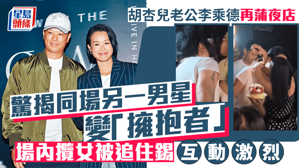 胡杏兒老公李乘德再蒲夜店  驚揭同場另一男星變「擁抱者」 場內攬女被追住錫互動激烈