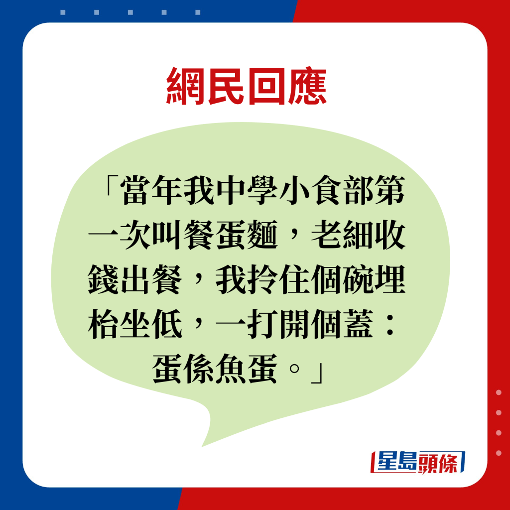 網民回應：當年我中學小食部第一次叫餐蛋麵，老細收錢出餐，我拎住個碗埋枱坐低，一打開個蓋：蛋係魚蛋。