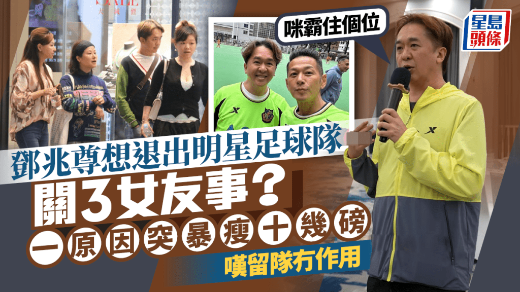 鄧兆尊有意退出明星足球隊關3女友事？  一原因突暴瘦十幾磅  嘆留隊冇作用：咪霸住個位