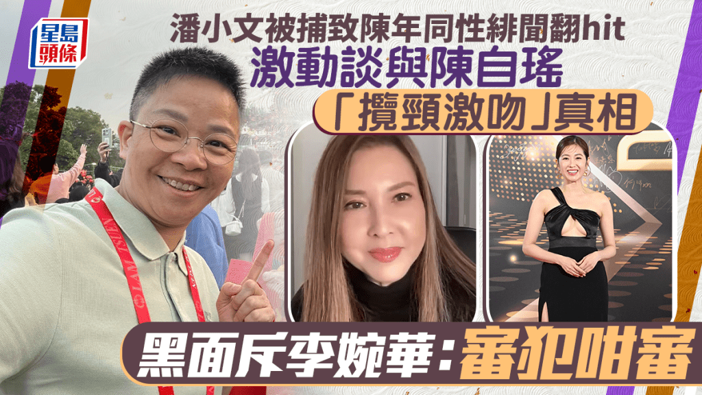 潘小文因被捕令陳年同性緋聞翻hit  激動談與陳自瑤「攬頸激吻」真相  黑面斥李婉華：審犯咁審