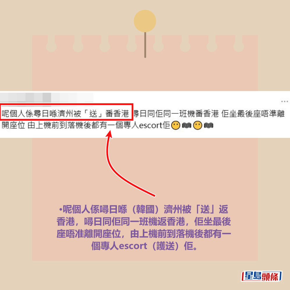 •呢個人係噚日喺(韓國)濟州被「送」返 香港,噚日同佢同一班機返香港,佢坐最後 座唔准離開座位,由上機前到落機後都有一 個專人escort(護送)佢。Threads截圖 •呢個人係噚日喺(韓國)濟州被「送」返 香港,噚日同佢同一班機返香港,佢坐最後 座唔准離開座位,由上機前到落機後都有一 個專人escort(護送)佢。Threads截圖