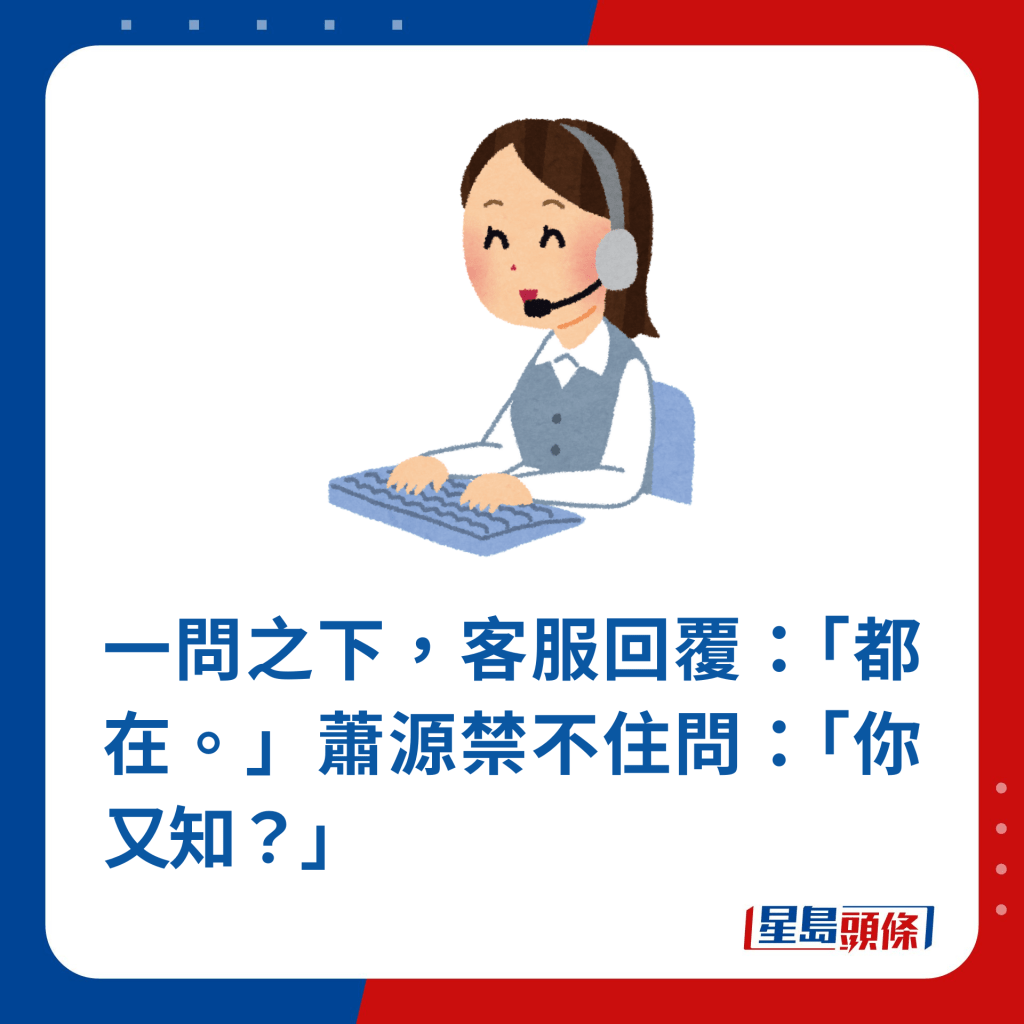 一問之下，客服回覆：「都在。」蕭源禁不住問：「你又知？」