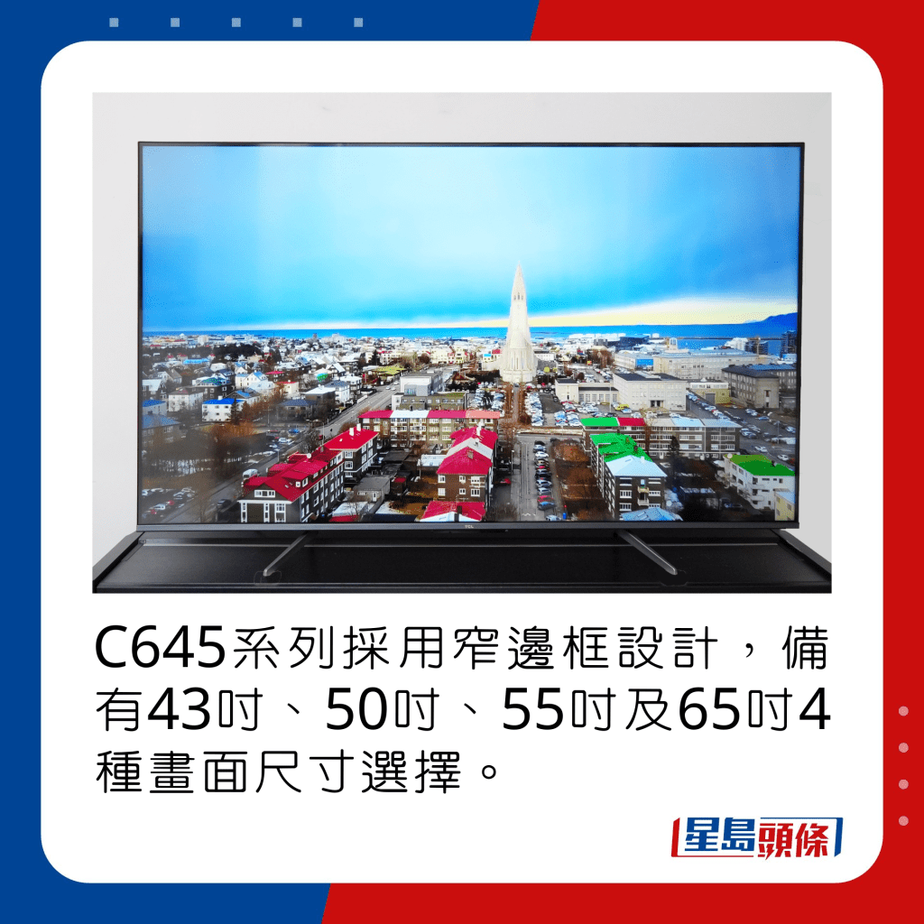 C645系列采用窄边框设计，备有43寸、50寸、55寸及65寸4种画面尺寸选择。