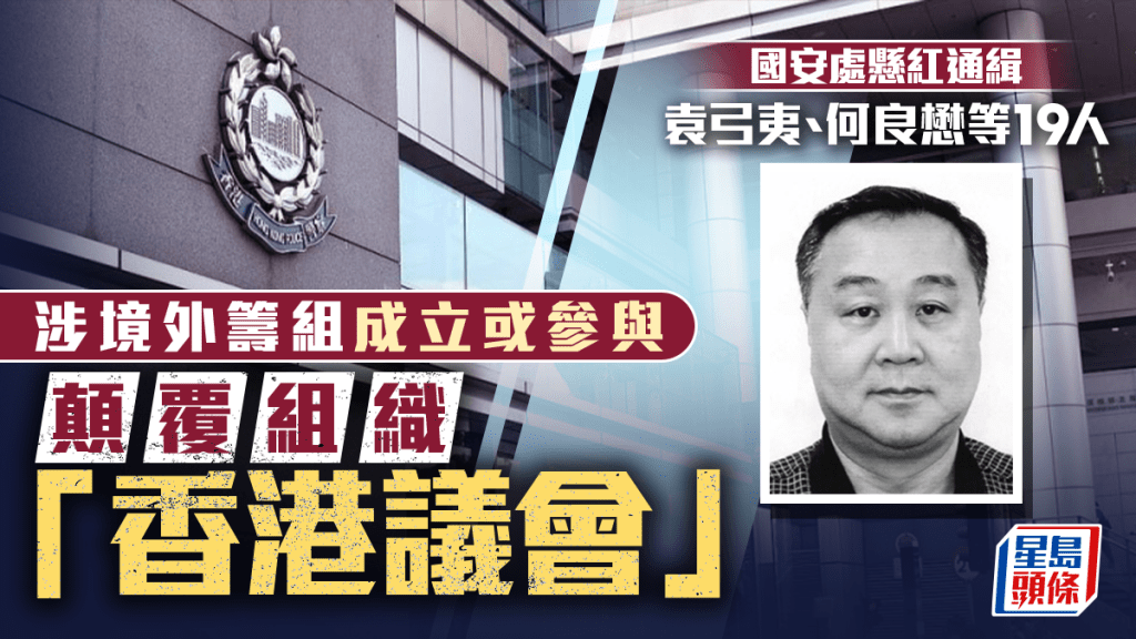 國安處今懸紅通緝袁弓夷等19人 涉在境外籌組成立「香港議會」顛覆組織