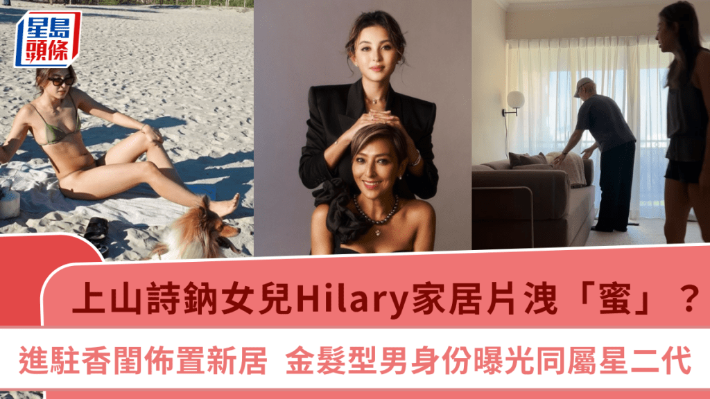 上山詩鈉女兒Hilary家居片洩「蜜」？進駐香閨佈置新居默契十足 金髮型男身份曝光同屬星二代