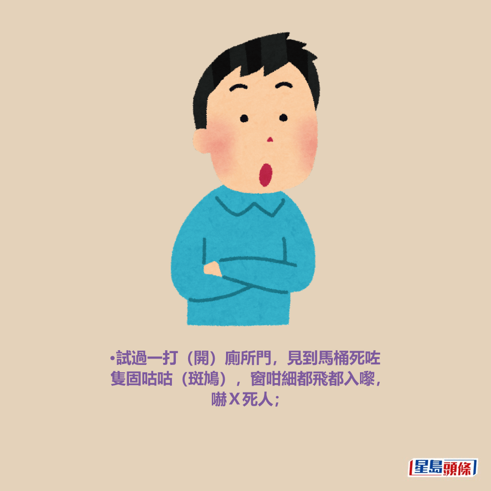 •試過一打(開)廁所門,見到馬桶死咗 隻固咕咕(斑鳩),窗咁細都飛都入嚟, 嚇X死人; •試過一打(開)廁所門,見到馬桶死咗 隻固咕咕(斑鳩),窗咁細都飛都入嚟, 嚇X死人;