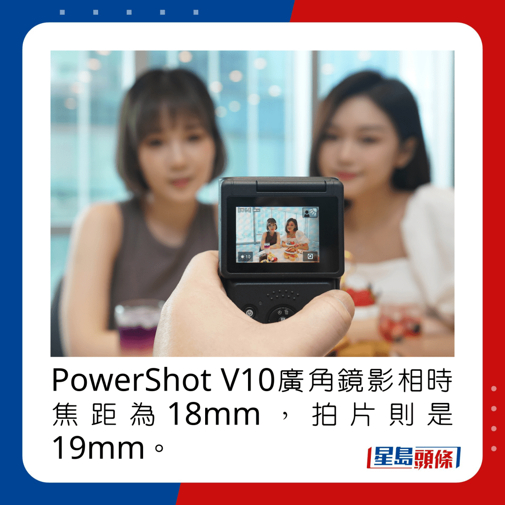 PowerShot V10廣角鏡影相時焦距為18mm，拍片則是19mm。