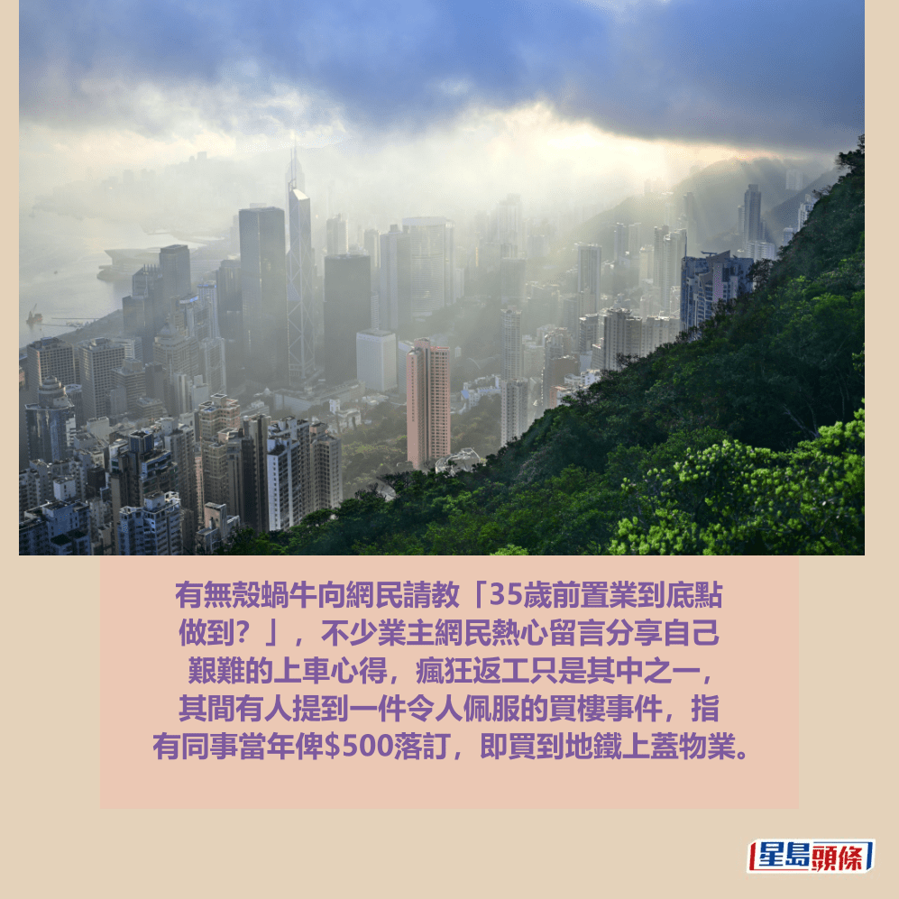 有無殼蝸牛向網民請教「35歲前置業到底點 做到?」,不少業主網民熱心留言分享自己 艱難的上車心得,瘋狂返工只是其中之一, 其間有人提到一件令人佩服的買樓事件,指 有同事當年俾$500落訂,即買到地鐵上蓋物業。資料圖片 有無殼蝸牛向網民請教「35歲前置業到底點 做到?」,不少業主網民熱心留言分享自己 艱難的上車心得,瘋狂返工只是其中之一, 其間有人提到一件令人佩服的買樓事件,指 有同事當年俾$500落訂,即買到地鐵上蓋物業。資料圖片
