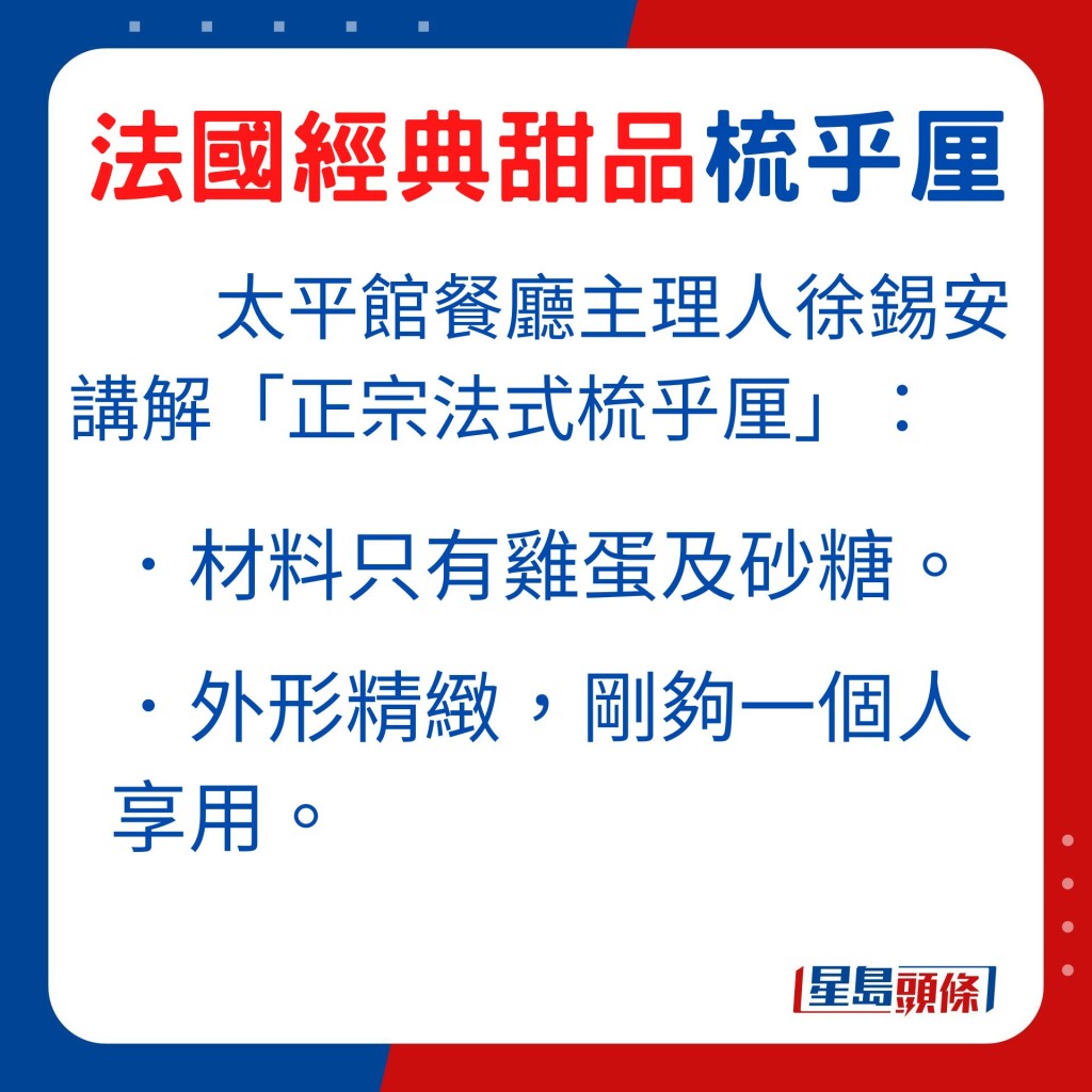 正宗的法式梳乎厘，材料只有雞蛋及砂糖，梳乎厘是傳統及歷史悠久的家常甜品，及後不少餐廳亦有自家獨特配方，有的在梳乎厘加入朱古力、橙皮及雲呢嗱等口味，增加梳乎厘的味道層次。