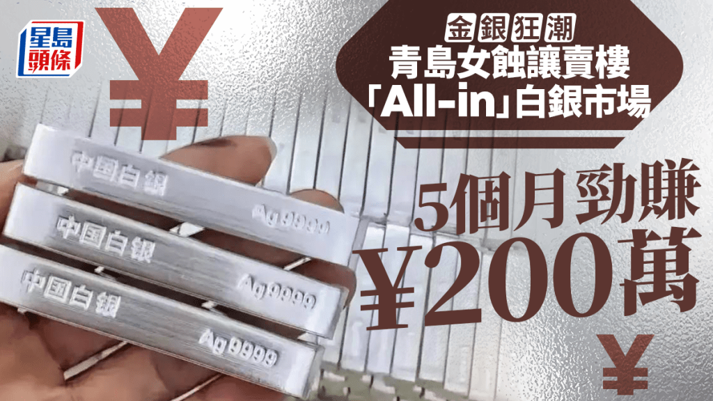 金銀價狂潮｜虧本賣樓買銀5個月勁賺¥200萬  山東女：當時無人睇好我
