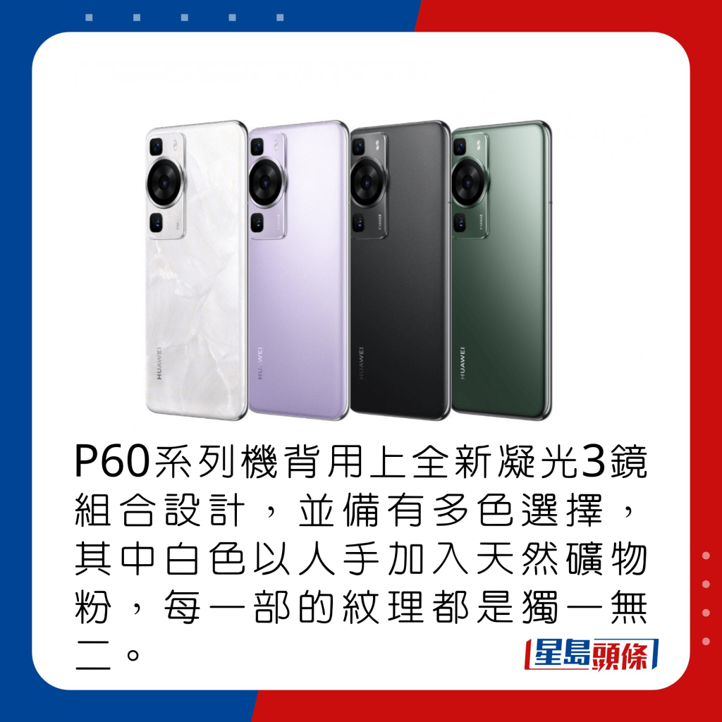 P60系列機背用上全新凝光3鏡組合設計，並備有多色選擇，其中白色以人手加入天然礦物粉，每部紋理都是獨一無二。