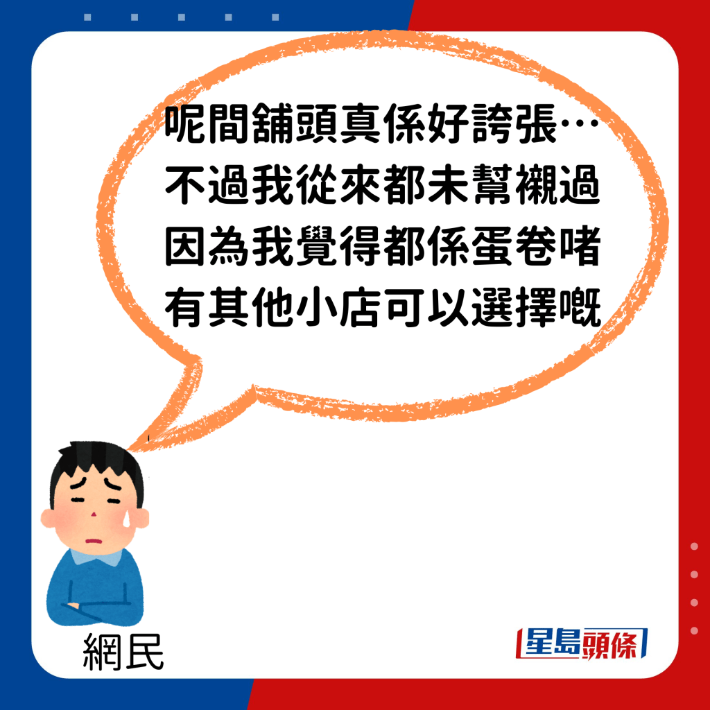 「呢间铺头真系好夸张…不过我从来都未帮衬过，因为我觉得都系蛋卷啫，有其他小店可以选择嘅。」