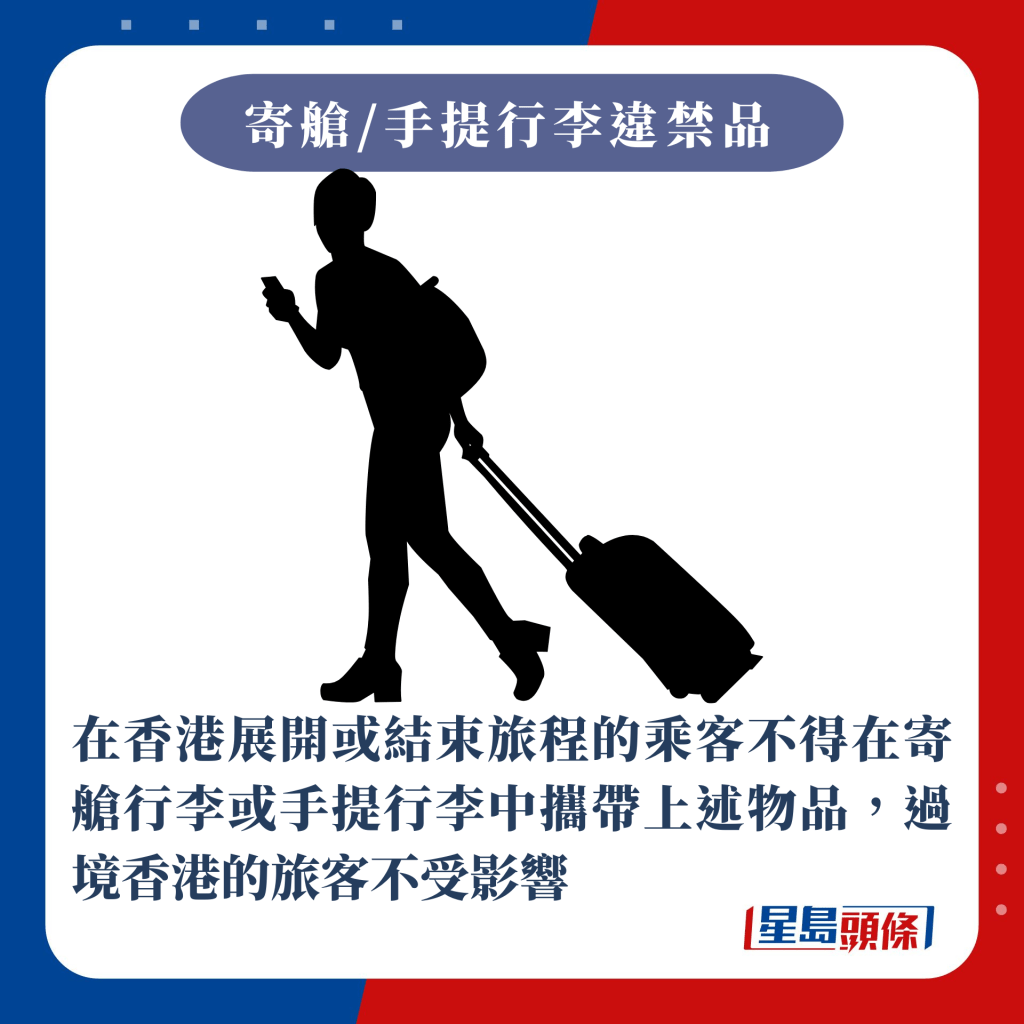 在香港展開或結束旅程的乘客不得在寄艙行李或手提行李中攜帶上述物品，過境香港的旅客不受影響