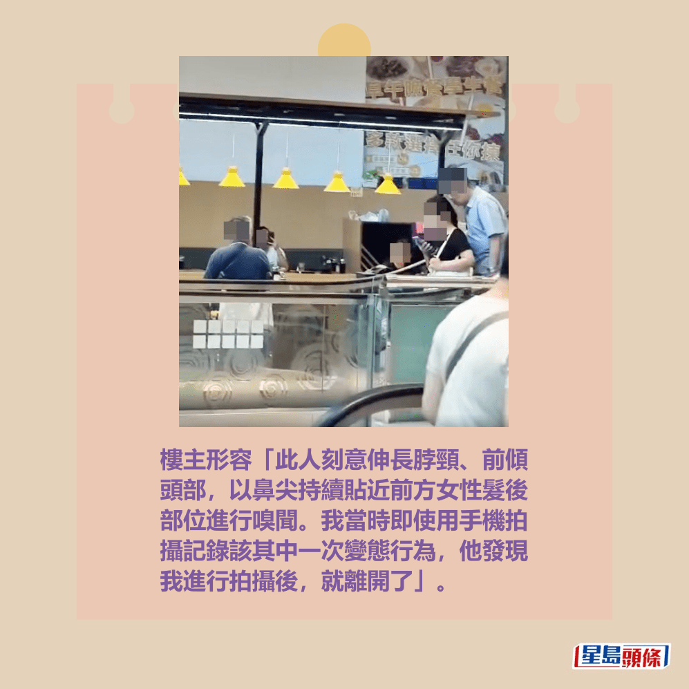 樓主形容「此人刻意伸長脖頸、前傾 頭部,以鼻尖持續貼近前方女性髮後 部位進行嗅聞。我當時即使用手機拍 攝記錄該其中一次變態行為,他發現 我進行拍攝後,就離開了」。fb「將軍澳主場」截圖 樓主形容「此人刻意伸長脖頸、前傾 頭部,以鼻尖持續貼近前方女性髮後 部位進行嗅聞。我當時即使用手機拍 攝記錄該其中一次變態行為,他發現 我進行拍攝後,就離開了」。fb「將軍澳主場」截圖