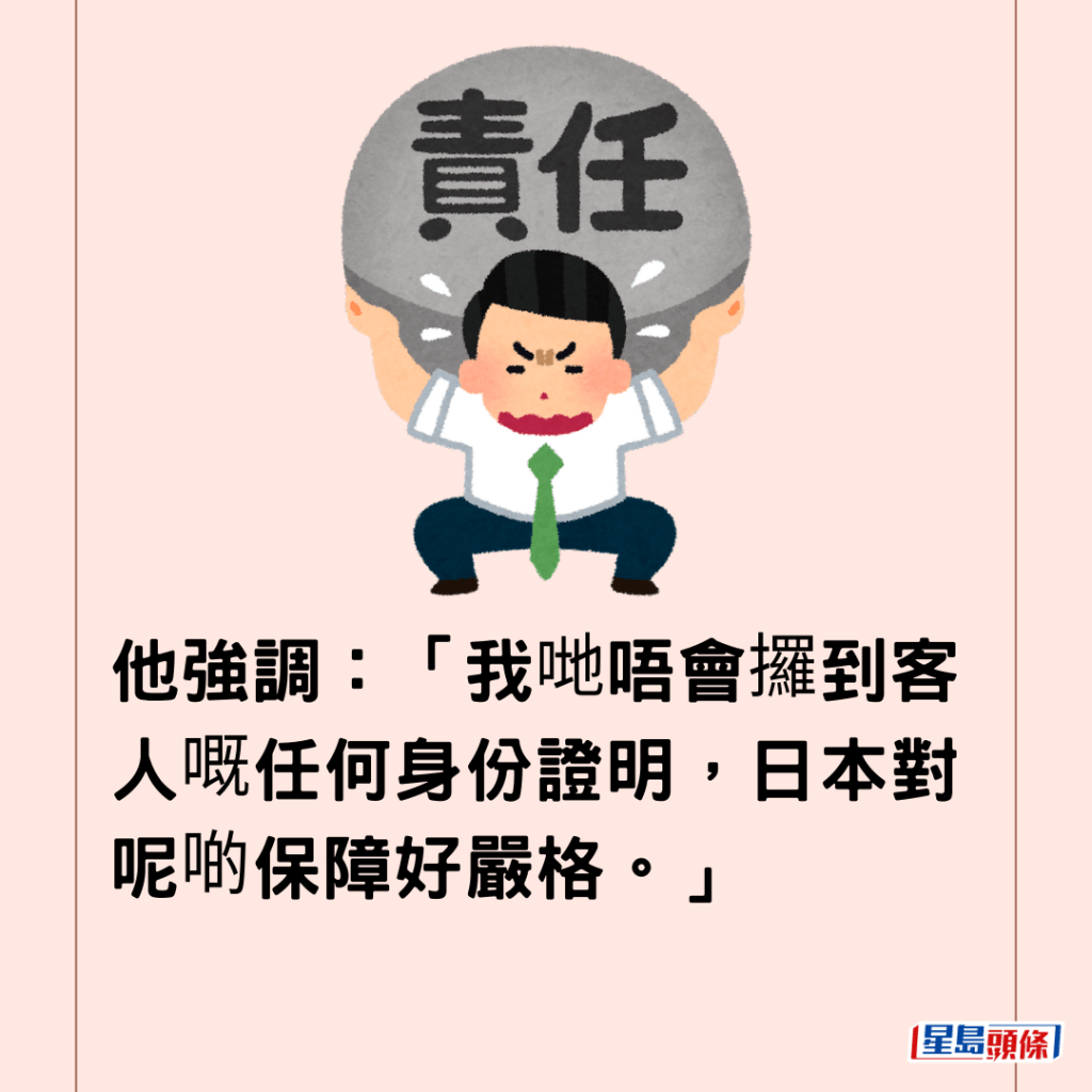 他強調：「我哋唔會攞到客人嘅任何身份證明，日本對呢啲保障好嚴格。」