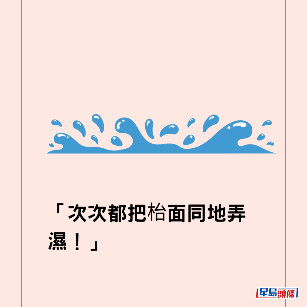 「次次都把枱面同地弄濕！」