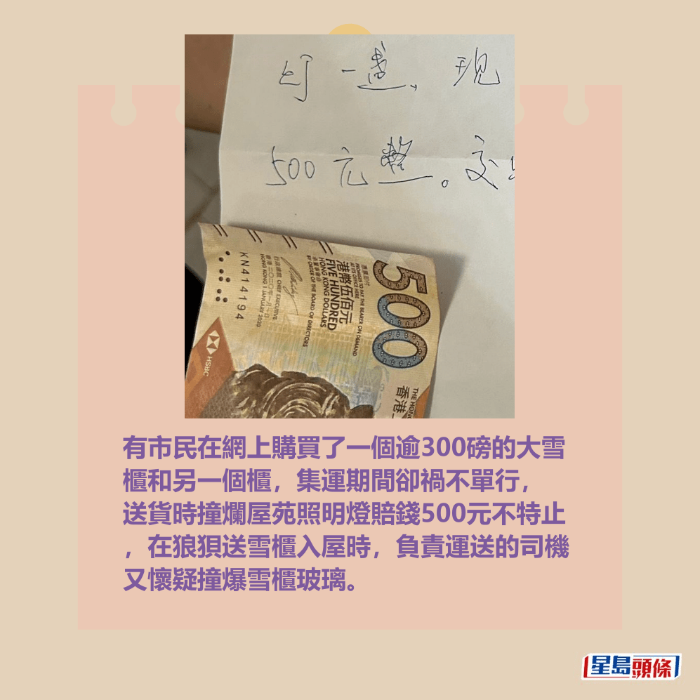 有市民在網上購買了一個逾300磅的大雪 櫃和另一個櫃,集運期間卻禍不單行, 送貨時撞爛屋苑照明燈賠錢500元不特止 ,在狼狽送雪櫃入屋時,負責運送的司機 又懷疑撞爆雪櫃玻璃。fb「香港集運苦主群」截圖 有市民在網上購買了一個逾300磅的大雪 櫃和另一個櫃,集運期間卻禍不單行, 送貨時撞爛屋苑照明燈賠錢500元不特止 ,在狼狽送雪櫃入屋時,負責運送的司機 又懷疑撞爆雪櫃玻璃。fb「香港集運苦主群」截圖