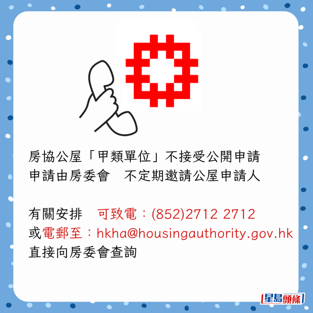 房協公屋「甲類單位」不接受公開申請，申請由房委會不定期邀請公屋申請人，有關安排，可致電(852)2712 2712或電郵至hkha@housingauthority.gov.hk，直接向房委會查詢。