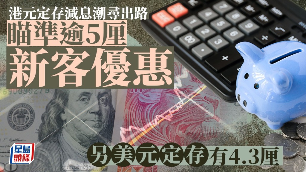 定存攻略｜港元定存減息潮尋出路 瞄準逾5厘新客優惠 另美元定存有4.3厘