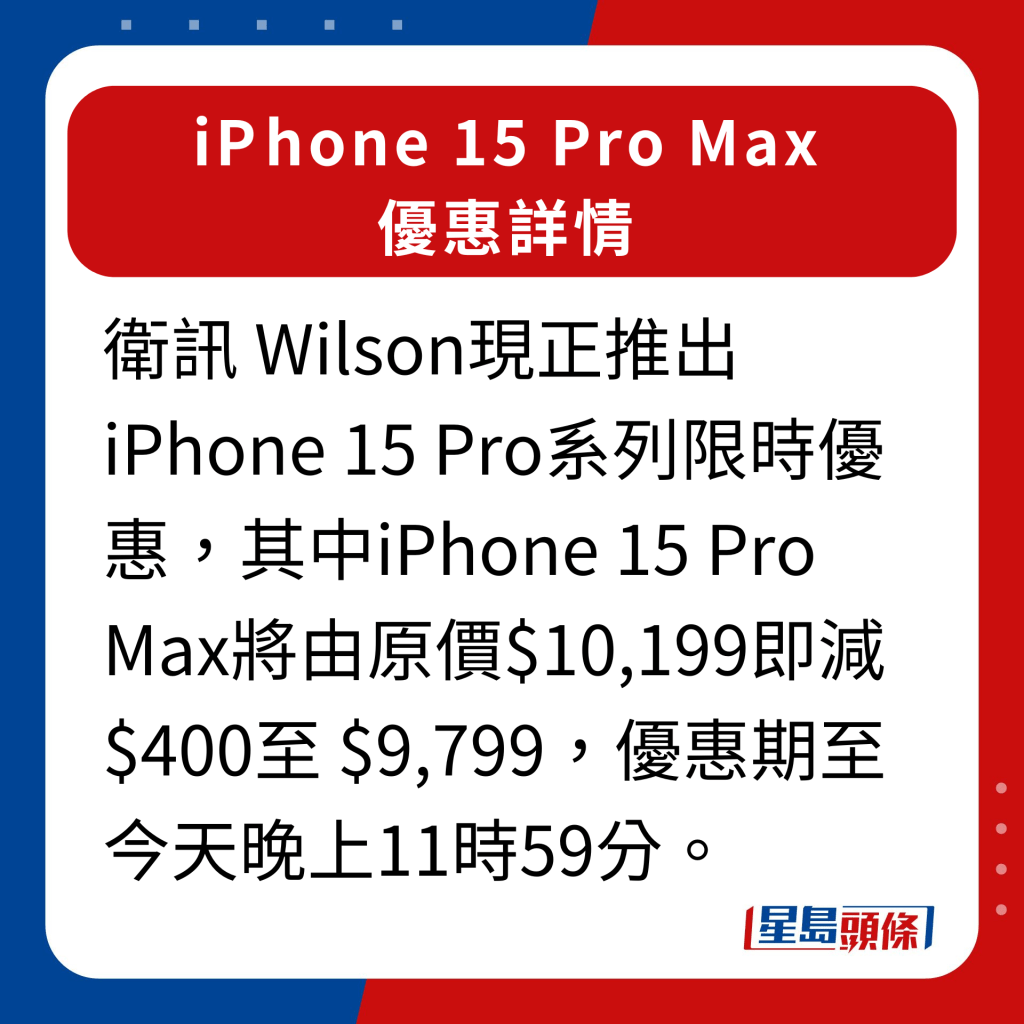 衛訊iPhone 15 Pro Max優惠詳情｜衛訊 Wilson現正推出iPhone 15 Pro系列限時優惠，其中iPhone 15 Pro Max將由原價$10,199即減 $400至 $9,799，優惠期至今天晚上11時59分