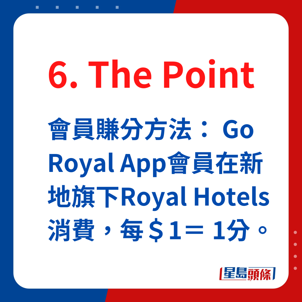 The Point會員賺分方法： Go Royal App會員在新地旗下Royal Hotels消費，每＄1＝ 1分。