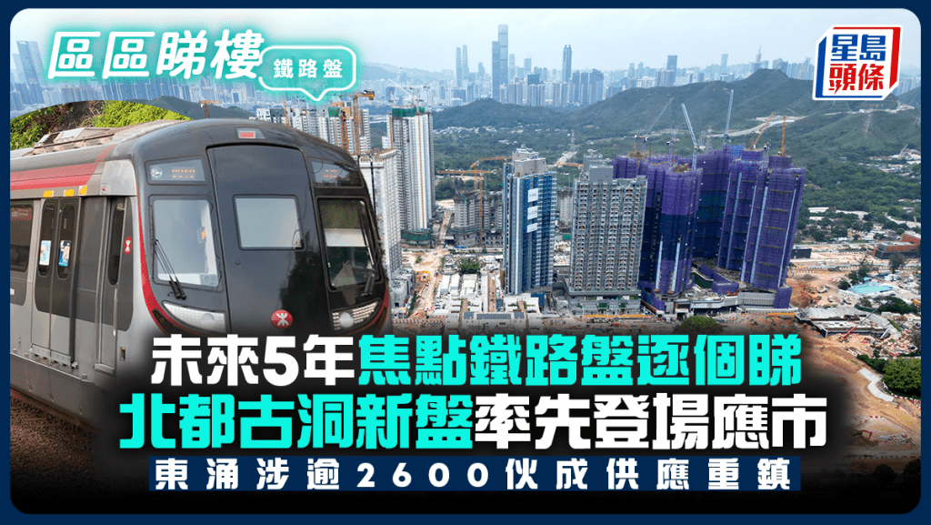 未來5年焦點鐵路盤逐個睇 北都古洞新盤率先登場應市 東涌涉逾2600伙成供應重鎮｜區區睇樓