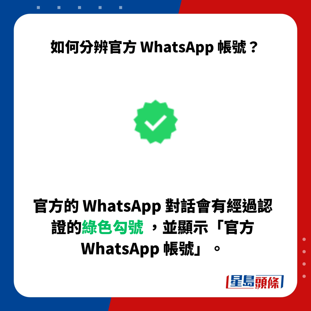 官方的 WhatsApp 对话会有经过认证的绿色勾号 ，并显示「官方 WhatsApp 帐号」。