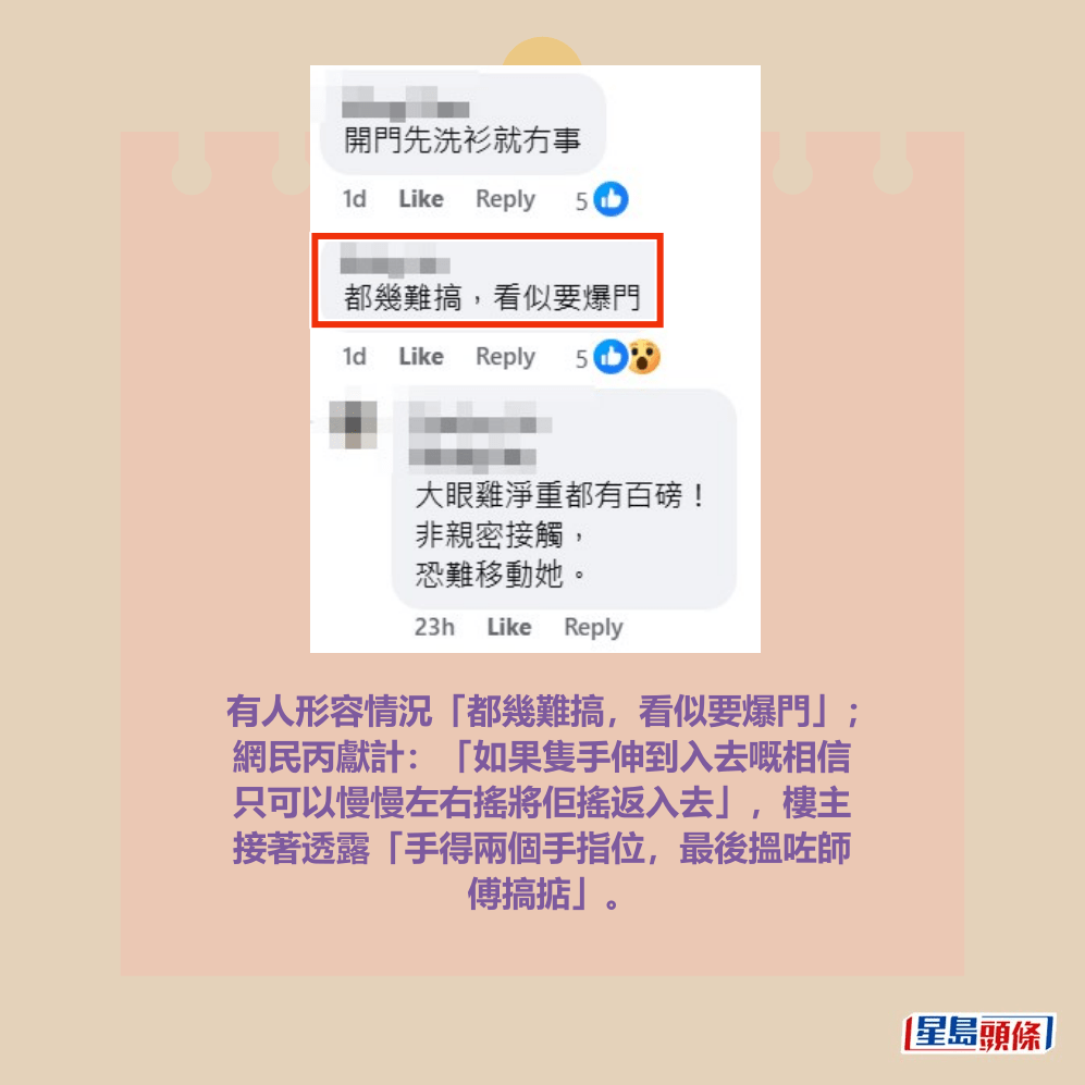 有人形容情況「都幾難搞,看似要爆門」; 網民丙獻計:「如果隻手伸到入去嘅相信 只可以慢慢左右搖將佢搖返入去」,樓主 接著透露「手得兩個手指位,最後搵咗師 傅搞掂」。fb「將軍澳主場」截圖 有人形容情況「都幾難搞,看似要爆門」; 網民丙獻計:「如果隻手伸到入去嘅相信 只可以慢慢左右搖將佢搖返入去」,樓主 接著透露「手得兩個手指位,最後搵咗師 傅搞掂」。fb「將軍澳主場」截圖